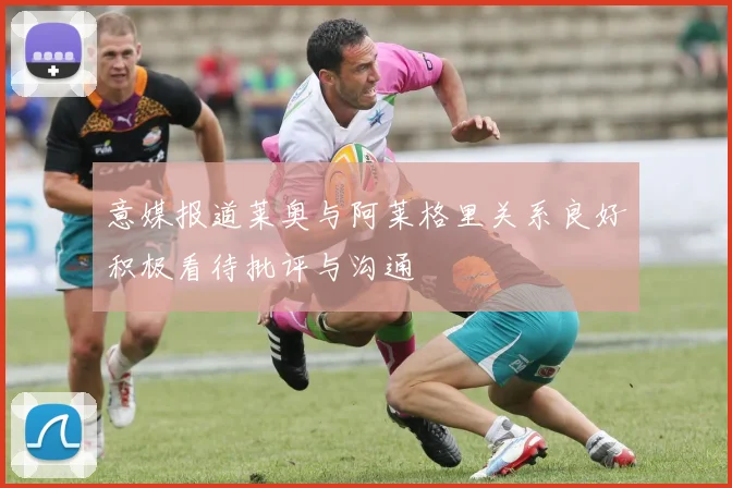 意媒报道莱奥与阿莱格里关系良好积极看待批评与沟通