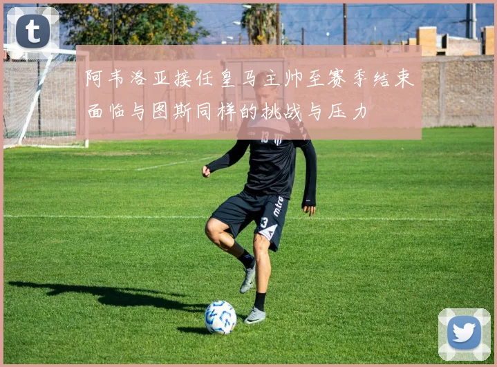 阿韦洛亚接任皇马主帅至赛季结束面临与图斯同样的挑战与压力