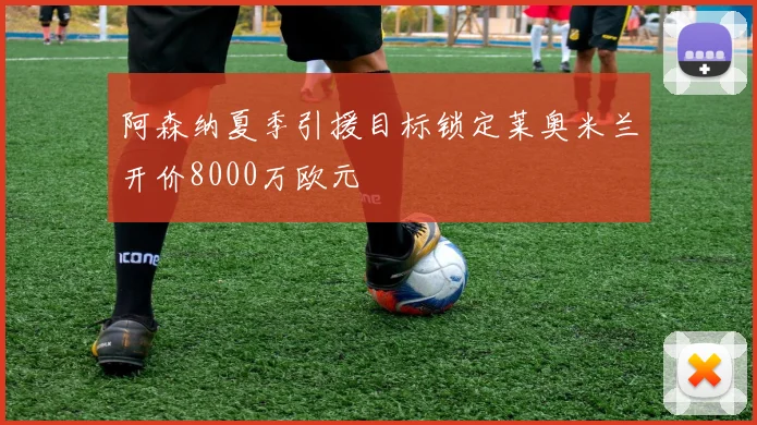 阿森纳夏季引援目标锁定莱奥米兰开价8000万欧元