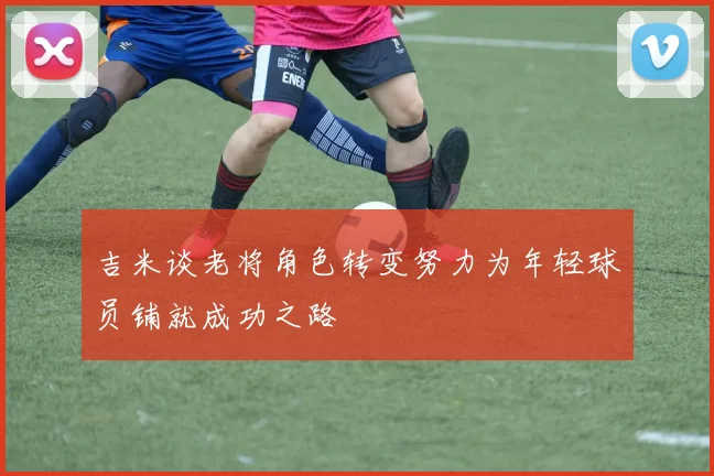 吉米谈老将角色转变努力为年轻球员铺就成功之路