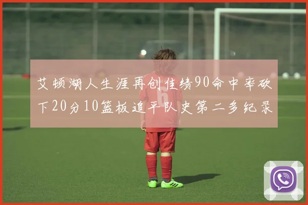 艾顿湖人生涯再创佳绩90命中率砍下20分10篮板追平队史第二多纪录