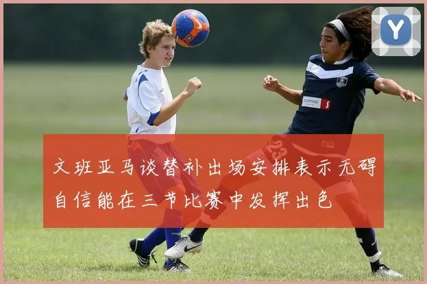 文班亚马谈替补出场安排表示无碍自信能在三节比赛中发挥出色