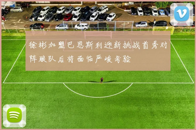 徐彬加盟巴恩斯利迎新挑战首秀对阵狼队后将面临严峻考验