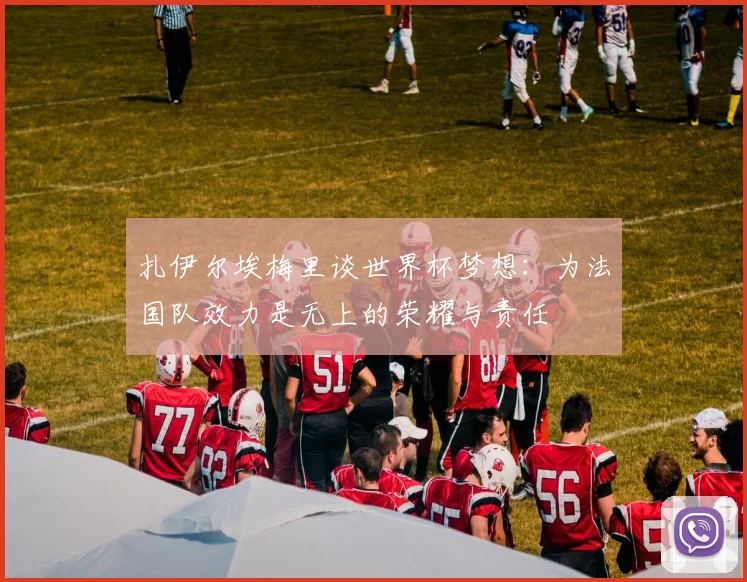 扎伊尔埃梅里谈世界杯梦想：为法国队效力是无上的荣耀与责任