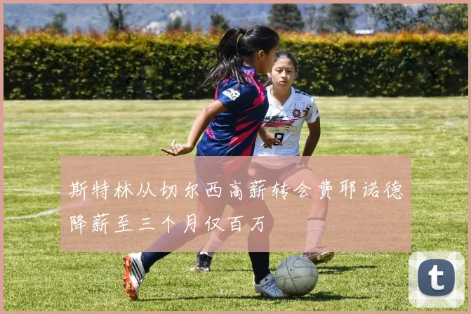 斯特林从切尔西高薪转会费耶诺德降薪至三个月仅百万