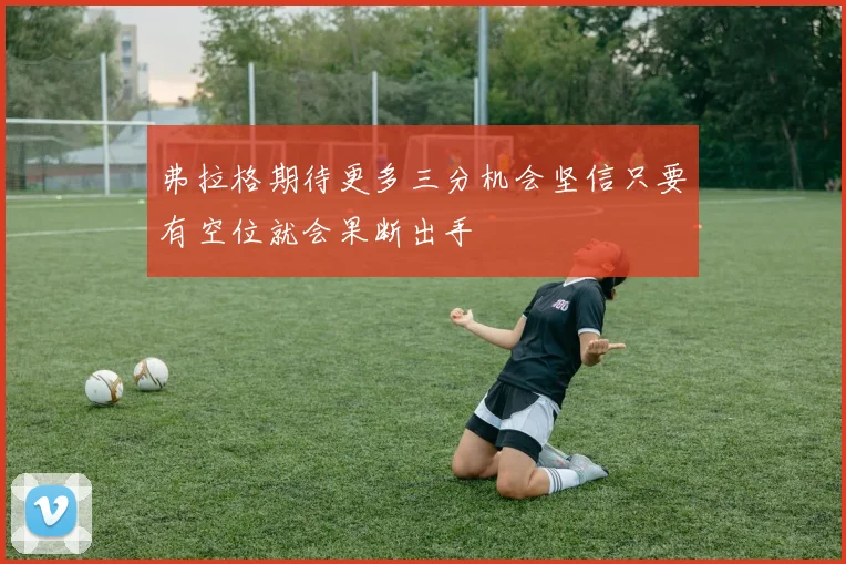 弗拉格期待更多三分机会坚信只要有空位就会果断出手