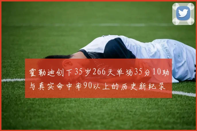 霍勒迪创下35岁266天单场35分10助与真实命中率90以上的历史新纪录