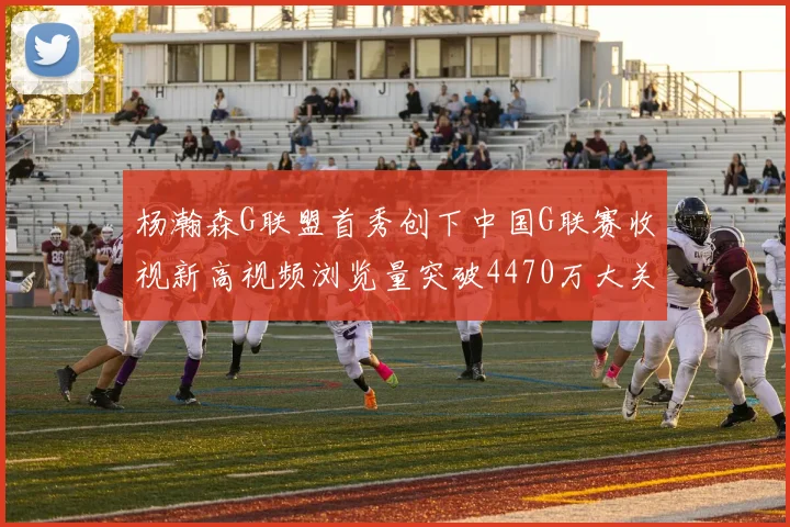 杨瀚森G联盟首秀创下中国G联赛收视新高视频浏览量突破4470万大关