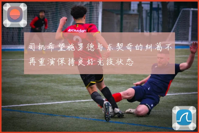 司机希望施罗德与东契奇的纠葛不再重演保持良好竞技状态