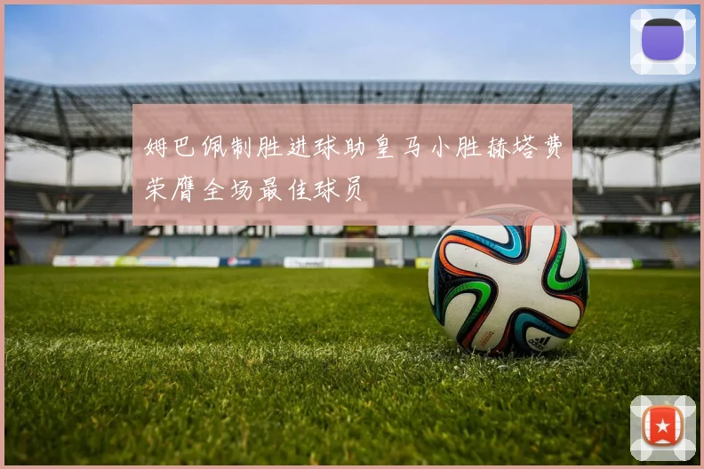 姆巴佩制胜进球助皇马小胜赫塔费荣膺全场最佳球员