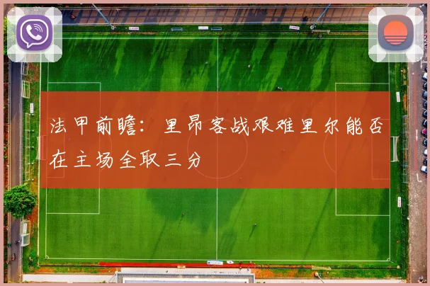 法甲前瞻：里昂客战艰难里尔能否在主场全取三分