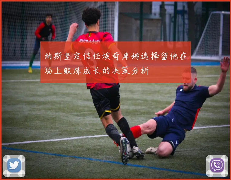 纳斯坚定信任埃奇库姆选择留他在场上锻炼成长的决策分析